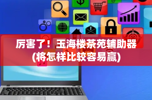 厉害了！玉海楼茶苑辅助器(将怎样比较容易赢)