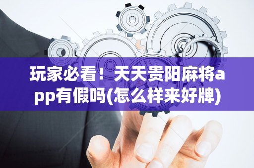 玩家必看！天天贵阳麻将app有假吗(怎么样来好牌)