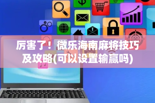 厉害了！微乐海南麻将技巧及攻略(可以设置输赢吗)