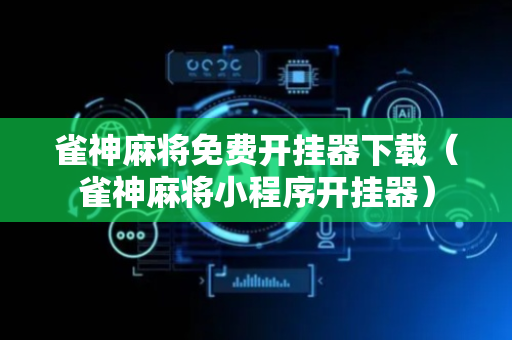 雀神麻将免费开挂器下载（雀神麻将小程序开挂器）