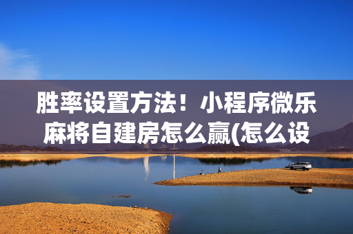 胜率设置方法！小程序微乐麻将自建房怎么赢(怎么设置胡牌)