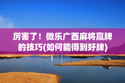 厉害了！微乐广西麻将赢牌的技巧(如何能得到好牌)