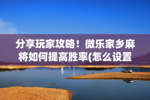 分享玩家攻略！微乐家乡麻将如何提高胜率(怎么设置胡牌)