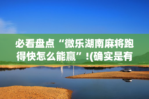 必看盘点“微乐湖南麻将跑得快怎么能赢”!(确实是有挂)-抖音