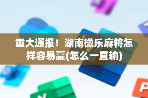 重大通报！湖南微乐麻将怎样容易赢(怎么一直输)