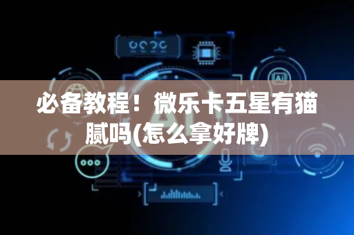 必备教程！微乐卡五星有猫腻吗(怎么拿好牌)