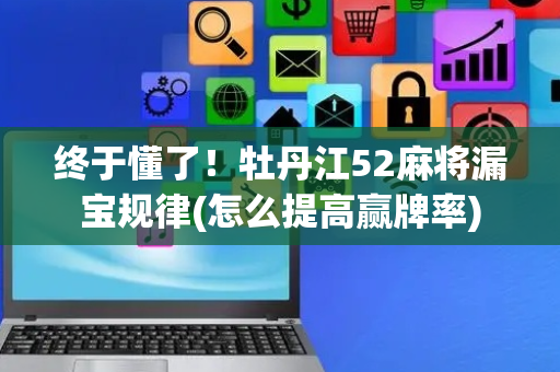 终于懂了！牡丹江52麻将漏宝规律(怎么提高赢牌率)
