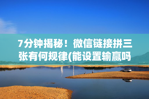 7分钟揭秘！微信链接拼三张有何规律(能设置输赢吗)