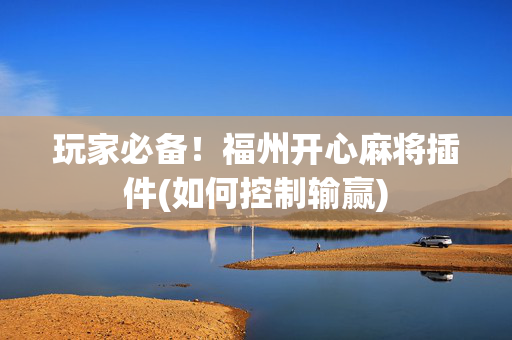玩家必备！福州开心麻将插件(如何控制输赢)