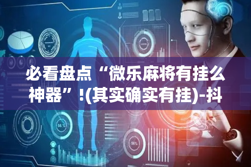 必看盘点“微乐麻将有挂么神器”!(其实确实有挂)-抖音
