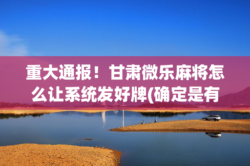 重大通报！甘肃微乐麻将怎么让系统发好牌(确定是有挂)