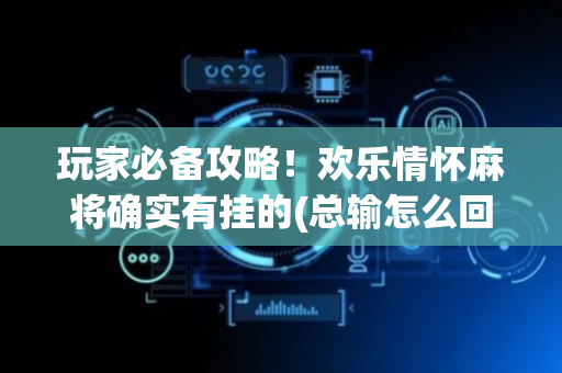 玩家必备攻略！欢乐情怀麻将确实有挂的(总输怎么回事)