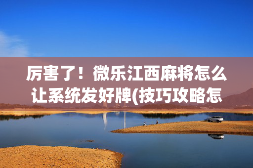 厉害了！微乐江西麻将怎么让系统发好牌(技巧攻略怎样拿好牌)