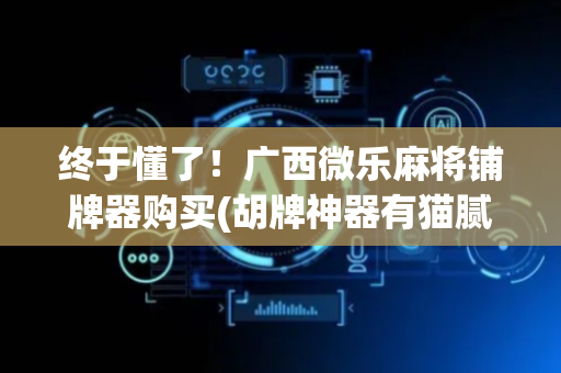 终于懂了！广西微乐麻将铺牌器购买(胡牌神器有猫腻吗)