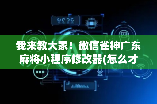 我来教大家！微信雀神广东麻将小程序修改器(怎么才可以赢)