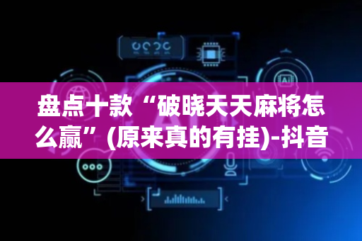 盘点十款“破晓天天麻将怎么赢”(原来真的有挂)-抖音