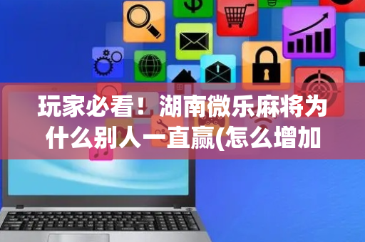 玩家必看！湖南微乐麻将为什么别人一直赢(怎么增加胜率)