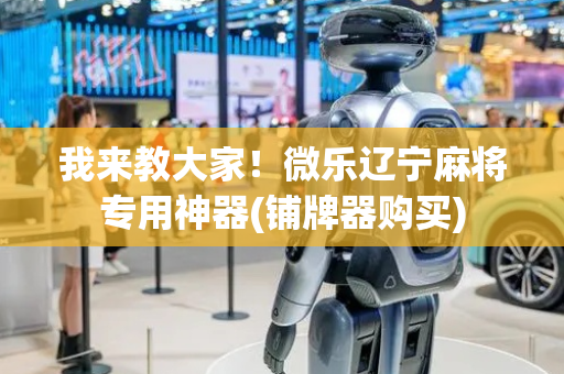 我来教大家！微乐辽宁麻将专用神器(铺牌器购买)