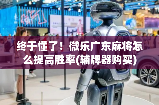 终于懂了！微乐广东麻将怎么提高胜率(辅牌器购买)
