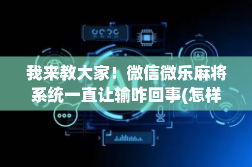 我来教大家！微信微乐麻将系统一直让输咋回事(怎样设置拿好牌)