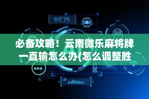 必备攻略！云南微乐麻将牌一直输怎么办(怎么调整胜率)