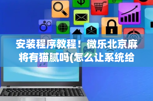 安装程序教程！微乐北京麻将有猫腻吗(怎么让系统给好牌)