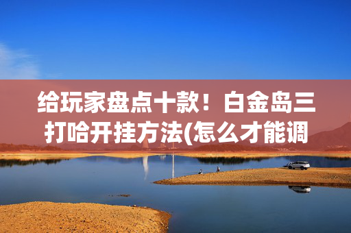 给玩家盘点十款！白金岛三打哈开挂方法(怎么才能调胜率)
