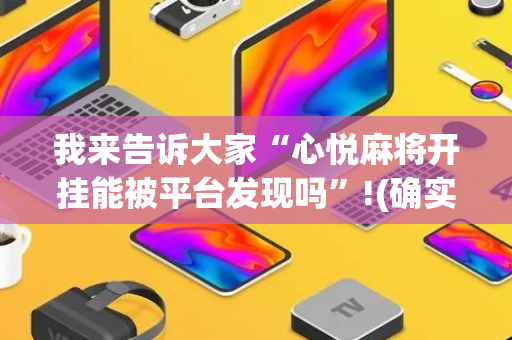 我来告诉大家“心悦麻将开挂能被平台发现吗”!(确实是有挂)-抖音