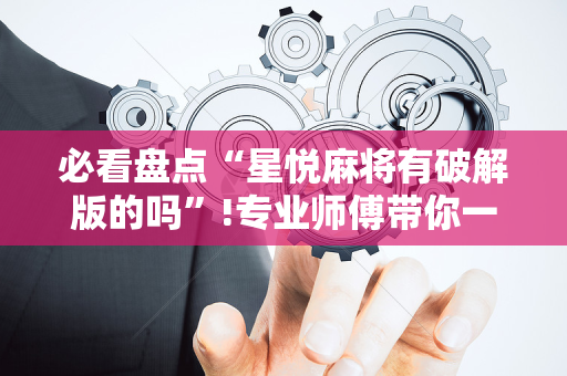 必看盘点“星悦麻将有破解版的吗”!专业师傅带你一起了解（详细教程）-抖音