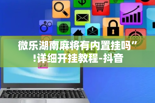 微乐湖南麻将有内置挂吗”!详细开挂教程-抖音