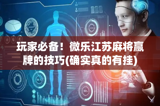 玩家必备！微乐江苏麻将赢牌的技巧(确实真的有挂)