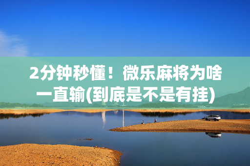 2分钟秒懂！微乐麻将为啥一直输(到底是不是有挂)