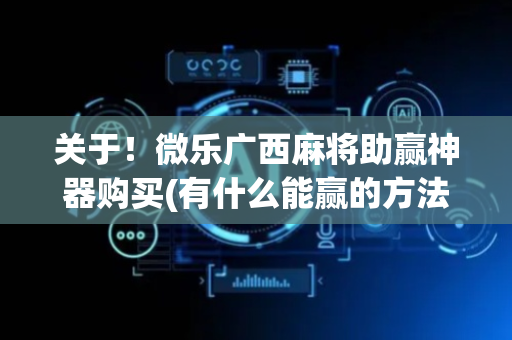 关于！微乐广西麻将助赢神器购买(有什么能赢的方法)