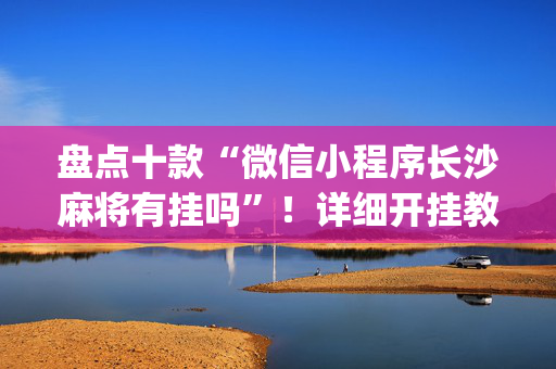 盘点十款“微信小程序长沙麻将有挂吗”！详细开挂教程（确实真的有挂)-抖音
