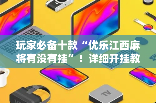 玩家必备十款“优乐江西麻将有没有挂”！详细开挂教程（确实真的有挂)-抖音