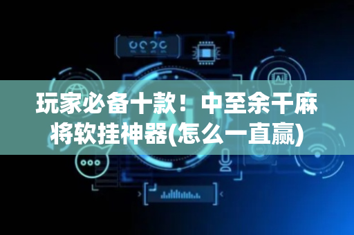 玩家必备十款！中至余干麻将软挂神器(怎么一直赢)