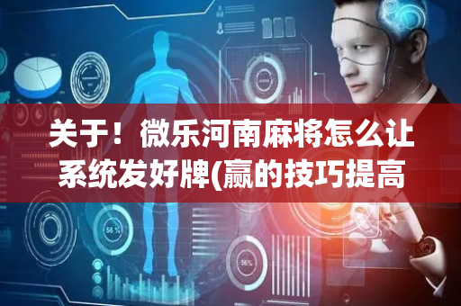 关于！微乐河南麻将怎么让系统发好牌(赢的技巧提高胜率)