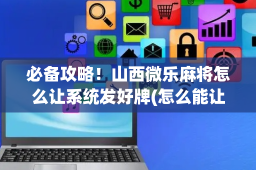 必备攻略！山西微乐麻将怎么让系统发好牌(怎么能让胜率高)