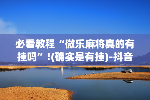 必看教程“微乐麻将真的有挂吗”!(确实是有挂)-抖音