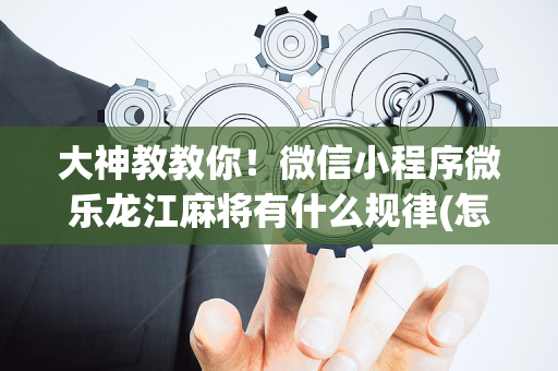 大神教教你！微信小程序微乐龙江麻将有什么规律(怎样容易赢)