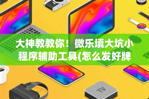 大神教教你！微乐填大坑小程序辅助工具(怎么发好牌)
