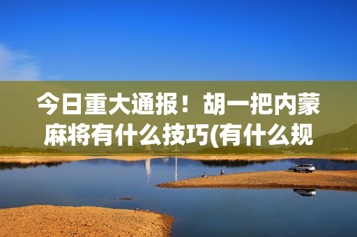 今日重大通报！胡一把内蒙麻将有什么技巧(有什么规律吗)