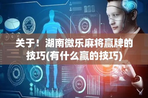 关于！湖南微乐麻将赢牌的技巧(有什么赢的技巧)