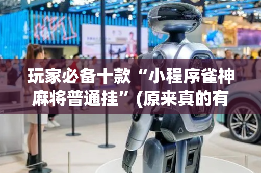 玩家必备十款“小程序雀神麻将普通挂”(原来真的有挂)-抖音
