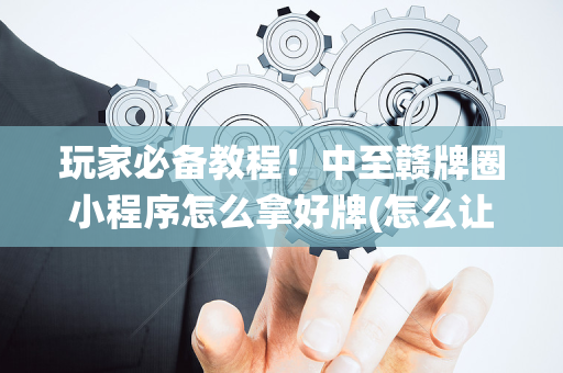 玩家必备教程！中至赣牌圈小程序怎么拿好牌(怎么让系统给好牌)