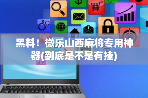 黑料！微乐山西麻将专用神器(到底是不是有挂)