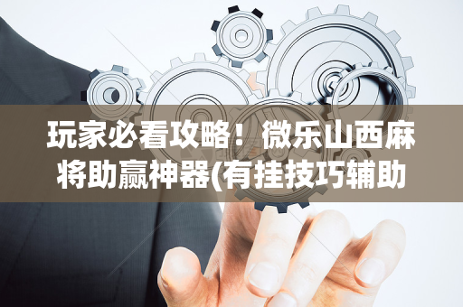玩家必看攻略！微乐山西麻将助赢神器(有挂技巧辅助器)