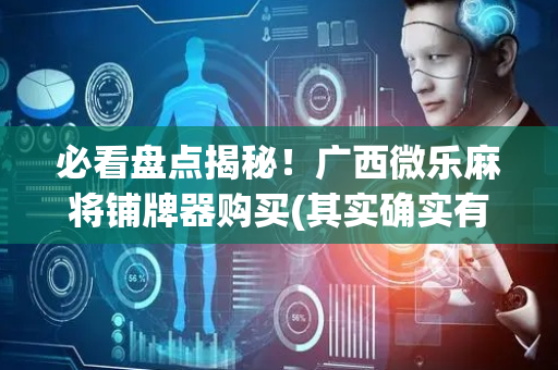 必看盘点揭秘！广西微乐麻将铺牌器购买(其实确实有挂)