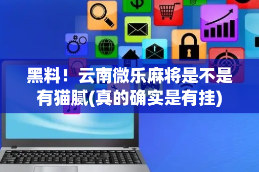 黑料！云南微乐麻将是不是有猫腻(真的确实是有挂)