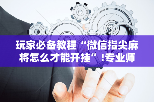 玩家必备教程“微信指尖麻将怎么才能开挂”!专业师傅带你一起了解（详细教程）-抖音